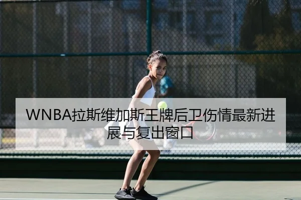 WNBA拉斯维加斯王牌后卫伤情最新进展与复出窗口